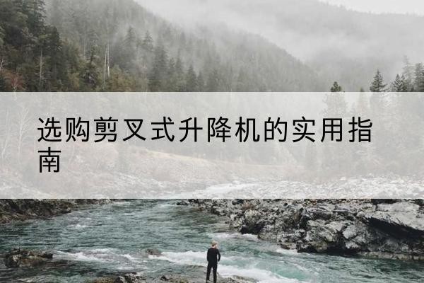 诸暨剪叉式升降机怎么选-选购剪叉式升降机的实用指南