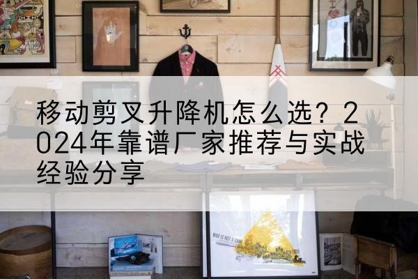 诸暨升降平台厂家推荐-移动剪叉升降机怎么选？2024年靠谱厂家推荐与实战经验分享