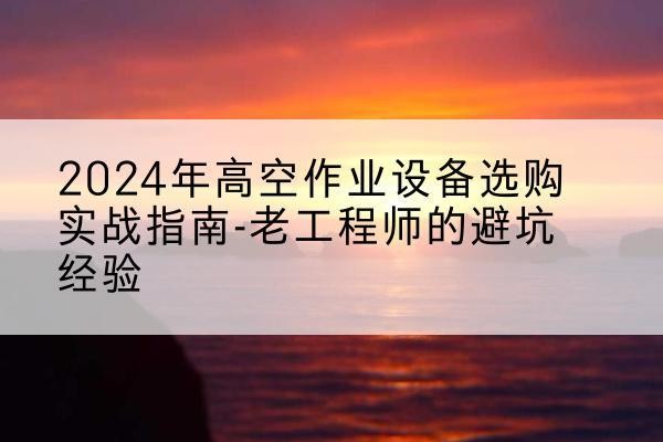 诸暨高空作业升降机厂家推荐-2024年高空作业设备选购实战指南-老工程师的避坑经验