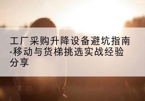 诸暨移动式升降机怎么选-工厂采购升降设备避坑指南-移动与货梯挑选实战经验分享