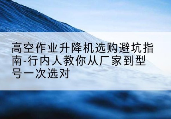诸暨升降平台厂家-高空作业升降机选购避坑指南-行内人教你从厂家到型号一次选对