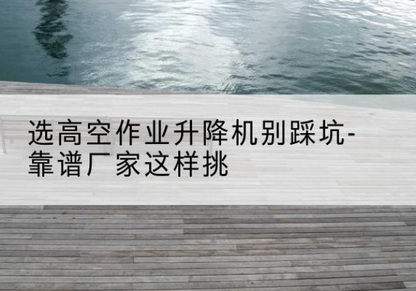 诸暨剪叉式升降机厂家-选高空作业升降机别踩坑-靠谱厂家这样挑