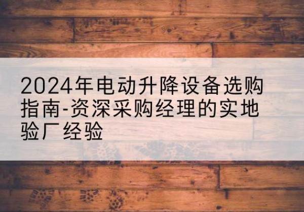 诸暨电动剪叉升降平台厂家-2024年电动升降设备选购指南-资深采购经理的实地验厂经验