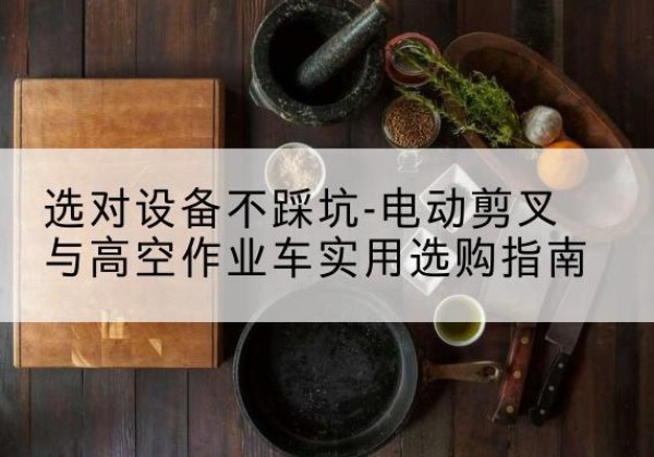 诸暨电动剪叉升降平台怎么选-选对设备不踩坑-电动剪叉与高空作业车实用选购指南