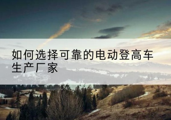 诸暨电动登高车厂家-如何选择可靠的电动登高车生产厂家