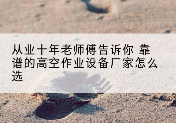诸暨高空作业升降机厂家推荐-从业十年老师傅告诉你 靠谱的高空作业设备厂家怎么选