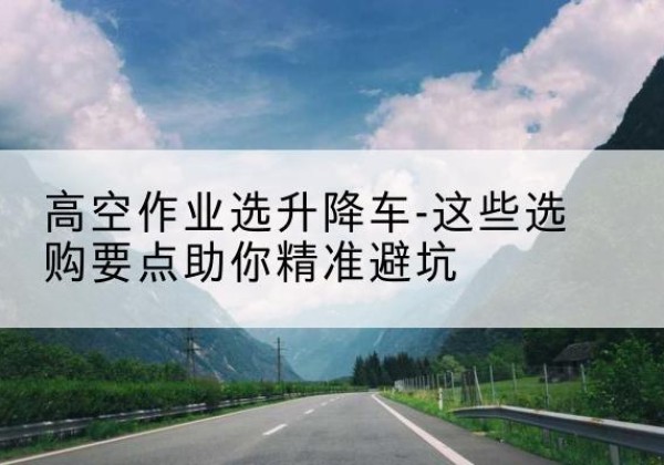 诸暨升降车厂家-高空作业选升降车-这些选购要点助你*避坑