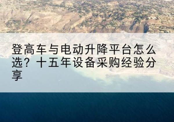 诸暨登高车厂家厂家-登高车与电动升降平台怎么选？十五年设备采购经验分享