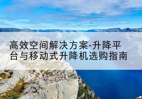 诸暨升降平台厂家-*空间解决方案-升降平台与移动式升降机选购指南