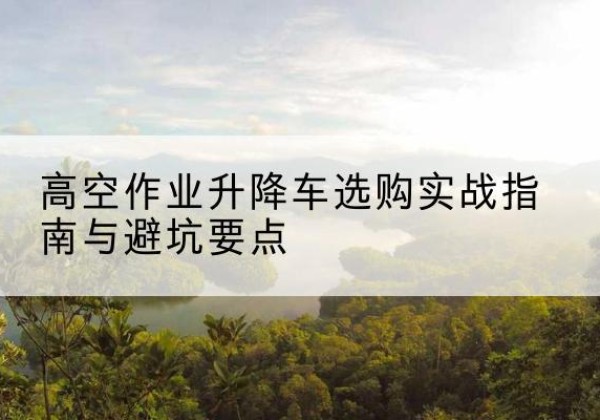诸暨升降车怎么选-高空作业升降车选购实战指南与避坑要点