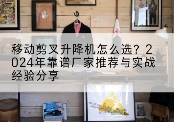 诸暨升降平台厂家推荐-移动剪叉升降机怎么选？2024年靠谱厂家推荐与实战经验分享