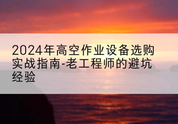 诸暨高空作业升降机厂家推荐-2024年高空作业设备选购实战指南-老工程师的避坑经验