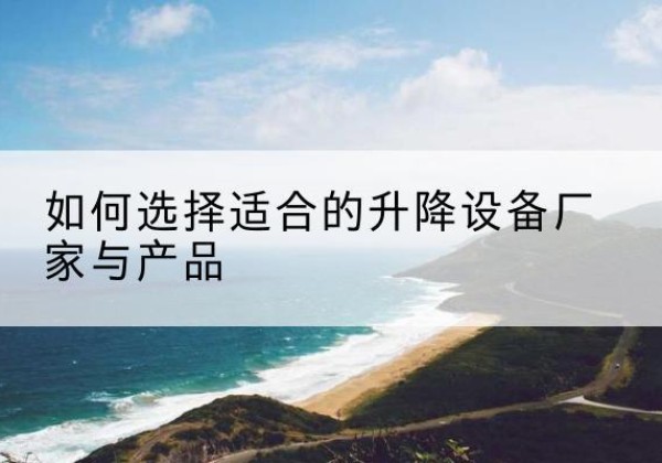 诸暨电动升降平台厂家-如何选择适合的升降设备厂家与产品